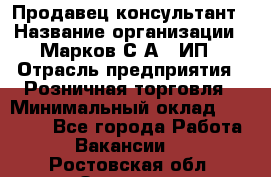 Продавец-консультант › Название организации ­ Марков С.А., ИП › Отрасль предприятия ­ Розничная торговля › Минимальный оклад ­ 11 000 - Все города Работа » Вакансии   . Ростовская обл.,Зверево г.